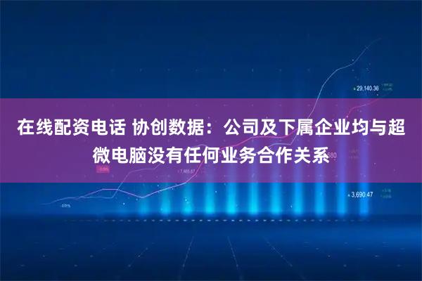 在线配资电话 协创数据：公司及下属企业均与超微电脑没有任何业务合作关系