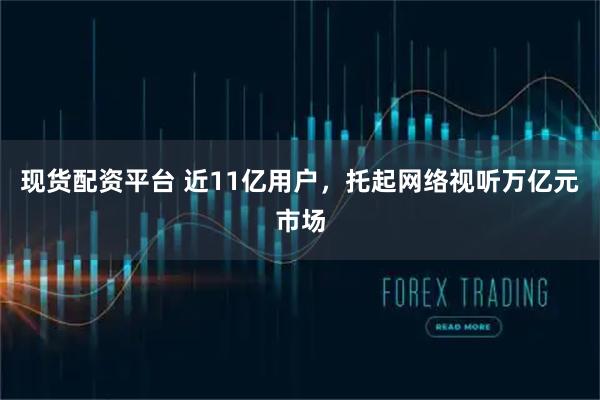 现货配资平台 近11亿用户，托起网络视听万亿元市场