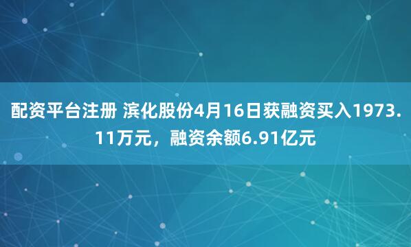 配资平台注册 滨化股份4月16日获融资买入1973.11万元，融资余额6.91亿元