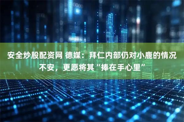 安全炒股配资网 德媒：拜仁内部仍对小鹿的情况不安，更愿将其“捧在手心里”