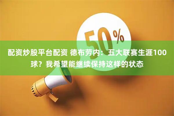 配资炒股平台配资 德布劳内：五大联赛生涯100球？我希望能继续保持这样的状态
